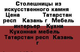 Столешницы из искусственного камня › Цена ­ 4 000 - Татарстан респ., Казань г. Мебель, интерьер » Кухни. Кухонная мебель   . Татарстан респ.,Казань г.